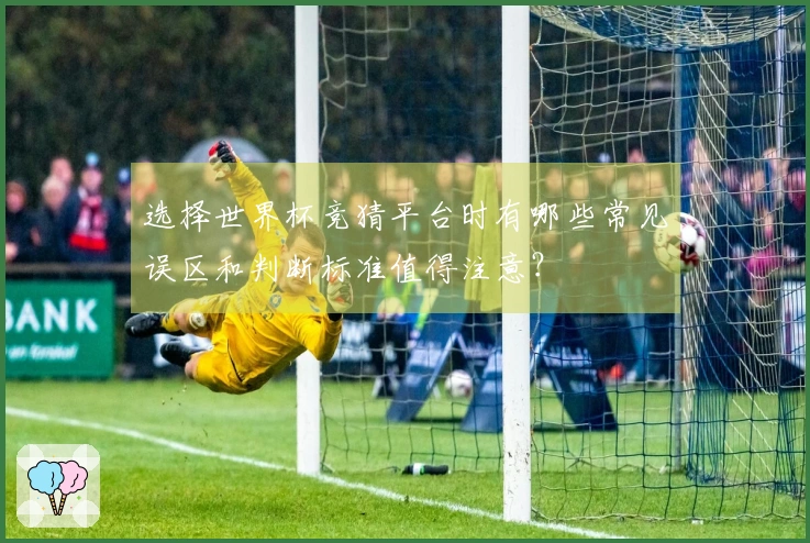 选择世界杯竞猜平台时有哪些常见误区和判断标准值得注意？