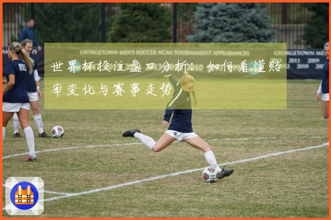 世界杯投注盘口分析：如何看懂赔率变化与赛事走势