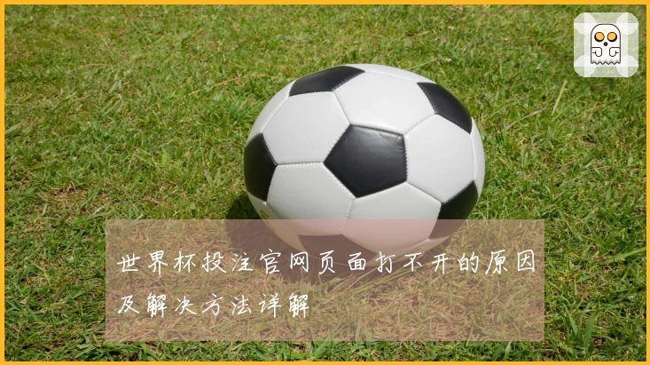 世界杯投注官网页面打不开的原因及解决方法详解