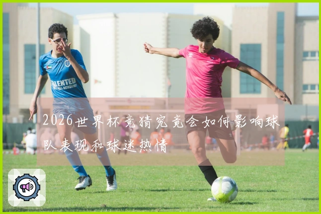 2026世界杯竞猜究竟会如何影响球队表现和球迷热情